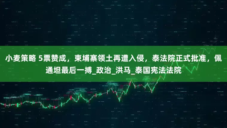 小麦策略 5票赞成，柬埔寨领土再遭入侵，泰法院正式批准，佩通坦最后一搏_政治_洪马_泰国宪法法院
