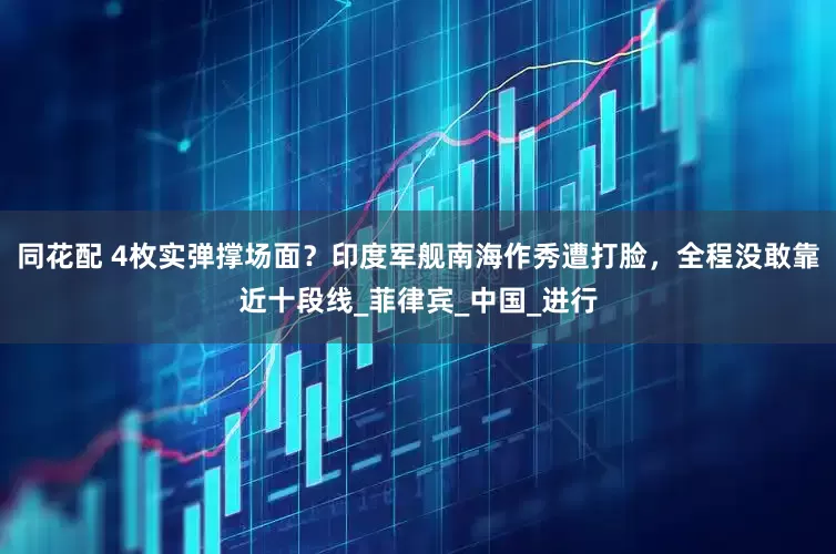 同花配 4枚实弹撑场面？印度军舰南海作秀遭打脸，全程没敢靠近十段线_菲律宾_中国_进行
