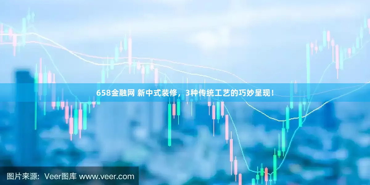 658金融网 新中式装修，3种传统工艺的巧妙呈现！