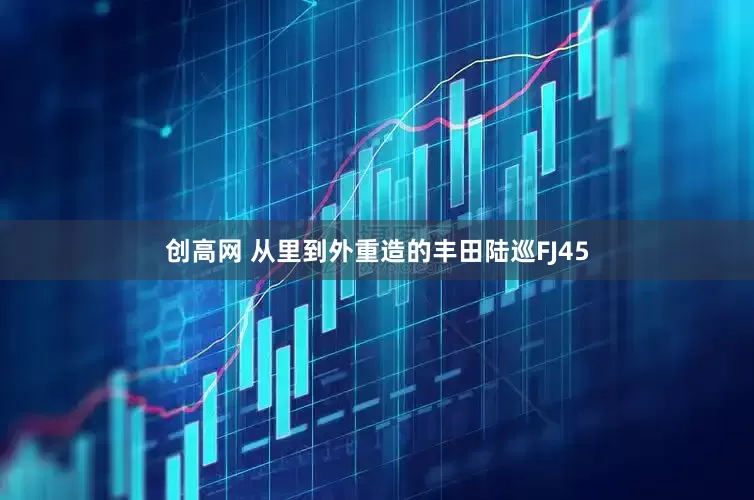 创高网 从里到外重造的丰田陆巡FJ45
