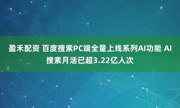 盈禾配资 百度搜索PC端全量上线系列AI功能 AI搜索月活已超3.22亿人次