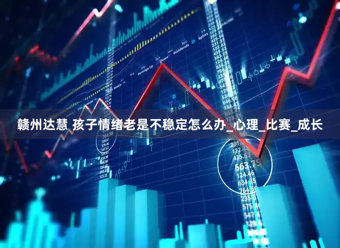 赣州达慧 孩子情绪老是不稳定怎么办_心理_比赛_成长