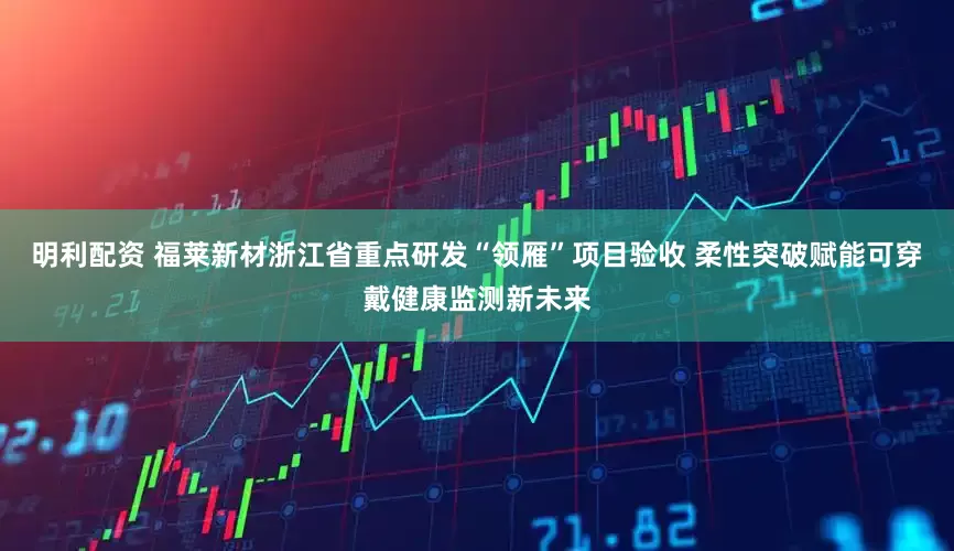 明利配资 福莱新材浙江省重点研发“领雁”项目验收 柔性突破赋能可穿戴健康监测新未来