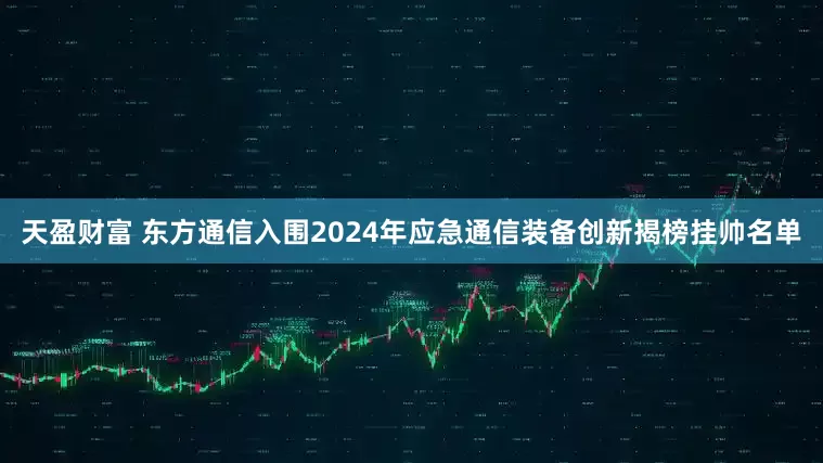 天盈财富 东方通信入围2024年应急通信装备创新揭榜挂帅名单