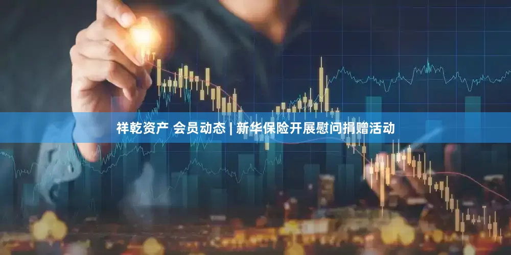 祥乾资产 会员动态 | 新华保险开展慰问捐赠活动