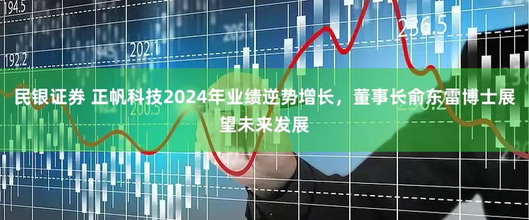 民银证券 正帆科技2024年业绩逆势增长，董事长俞东雷博士展望未来发展