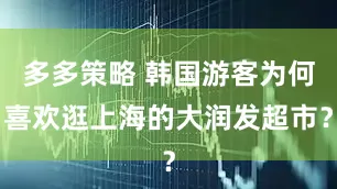 多多策略 韩国游客为何喜欢逛上海的大润发超市？