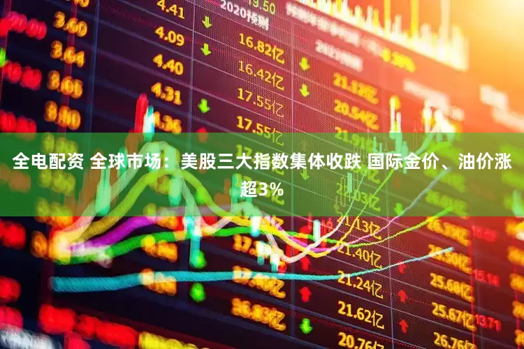 全电配资 全球市场：美股三大指数集体收跌 国际金价、油价涨超3%