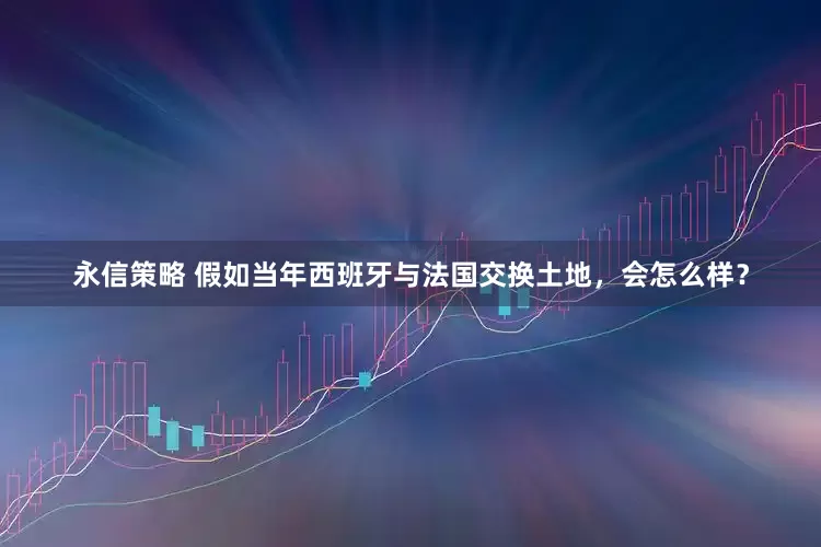 永信策略 假如当年西班牙与法国交换土地，会怎么样？