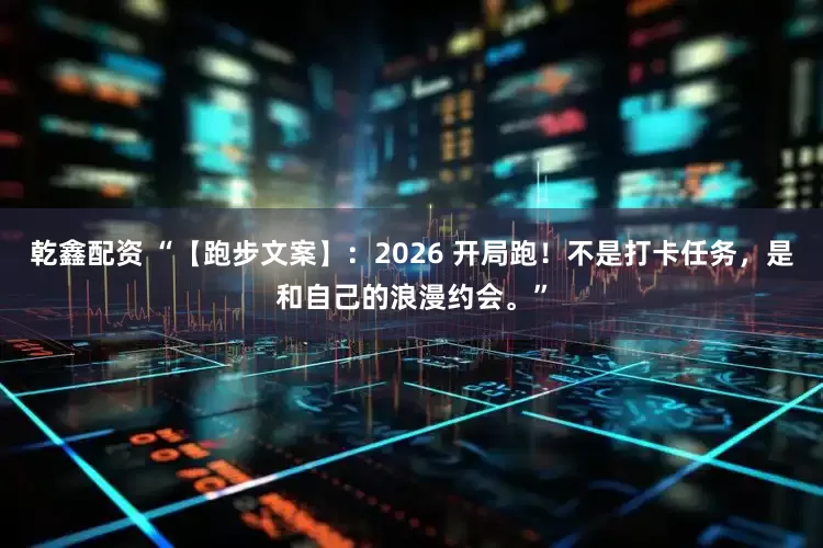 乾鑫配资 “【跑步文案】：2026 开局跑！不是打卡任务，是和自己的浪漫约会。”