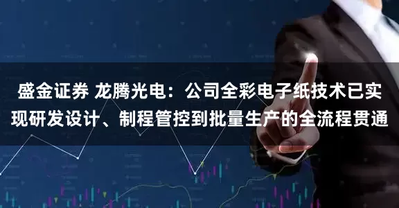 盛金证券 龙腾光电：公司全彩电子纸技术已实现研发设计、制程管控到批量生产的全流程贯通