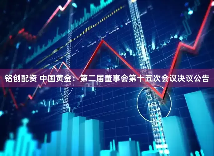 铭创配资 中国黄金：第二届董事会第十五次会议决议公告