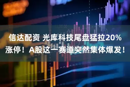信达配资 光库科技尾盘猛拉20%涨停！A股这一赛道突然集体爆发！
