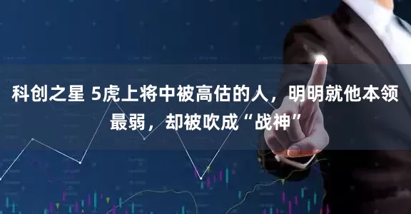 科创之星 5虎上将中被高估的人，明明就他本领最弱，却被吹成“战神”