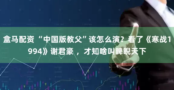 盒马配资 “中国版教父”该怎么演？看了《寒战1994》谢君豪 ，才知啥叫睥睨天下